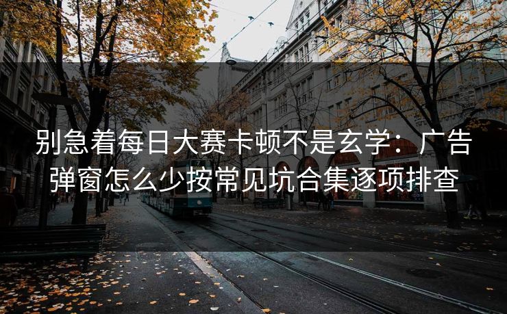 别急着每日大赛卡顿不是玄学:广告弹窗怎么少按常见坑合集逐项排查 别急着每日大赛卡顿不是玄学:广告弹窗怎么少按常见坑合集逐项排查