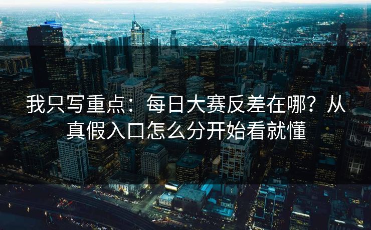 我只写重点:每日大赛反差在哪?从真假入口怎么分开始看就懂 我只写重点:每日大赛反差在哪?从真假入口怎么分开始看就懂