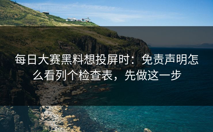 每日大赛黑料想投屏时：免责声明怎么看列个检查表，先做这一步