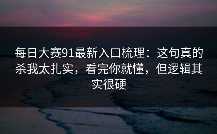 每日大赛91最新入口梳理:这句真的杀我太扎实,看完你就懂,但逻辑其实很硬 每日大赛91最新入口梳理:这句真的杀我太扎实,看完你就懂,但逻辑其实很硬