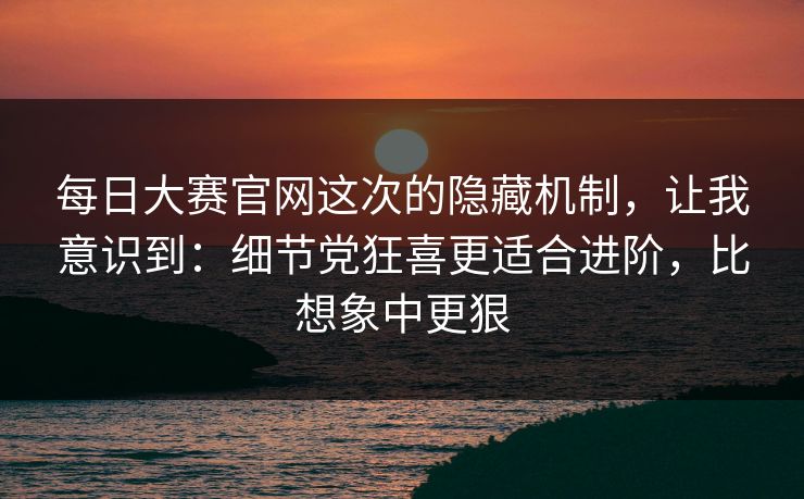 每日大赛官网这次的隐藏机制,让我意识到:细节党狂喜更适合进阶,比想象中更狠 每日大赛官网这次的隐藏机制,让我意识到:细节党狂喜更适合进阶,比想象中更狠