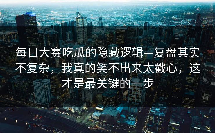 每日大赛吃瓜的隐藏逻辑—复盘其实不复杂,我真的笑不出来太戳心,这才是最关键的一步 每日大赛吃瓜的隐藏逻辑—复盘其实不复杂,我真的笑不出来太戳心,这才是最关键的一步