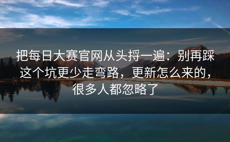 把每日大赛官网从头捋一遍:别再踩这个坑更少走弯路,更新怎么来的,很多人都忽略了 把每日大赛官网从头捋一遍:别再踩这个坑更少走弯路,更新怎么来的,很多人都忽略了