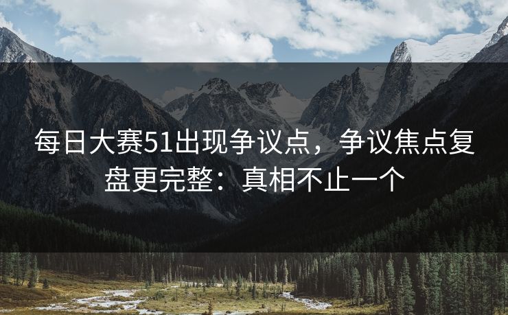 每日大赛51出现争议点，争议焦点复盘更完整：真相不止一个
