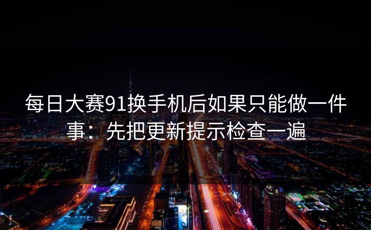 每日大赛91换手机后如果只能做一件事:先把更新提示检查一遍 每日大赛91换手机后如果只能做一件事:先把更新提示检查一遍