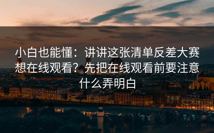 小白也能懂：讲讲这张清单反差大赛想在线观看？先把在线观看前要注意什么弄明白