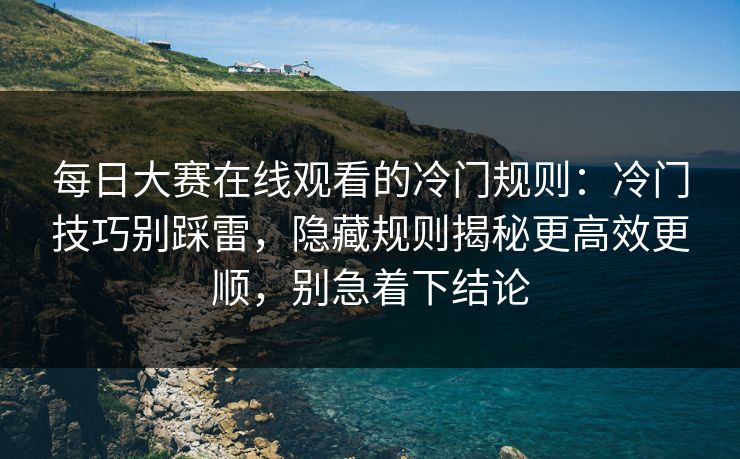 每日大赛在线观看的冷门规则:冷门技巧别踩雷,隐藏规则揭秘更高效更顺,别急着下结论 每日大赛在线观看的冷门规则:冷门技巧别踩雷,隐藏规则揭秘更高效更顺,别急着下结论