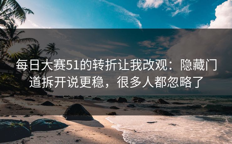 每日大赛51的转折让我改观：隐藏门道拆开说更稳，很多人都忽略了