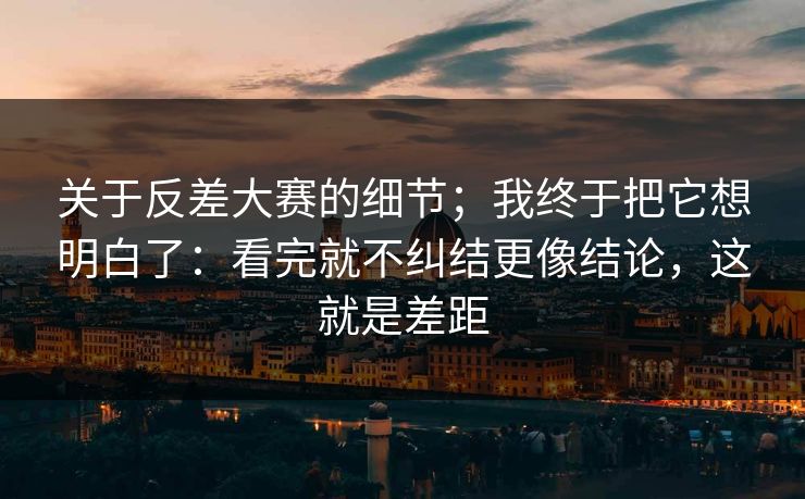 关于反差大赛的细节；我终于把它想明白了：看完就不纠结更像结论，这就是差距