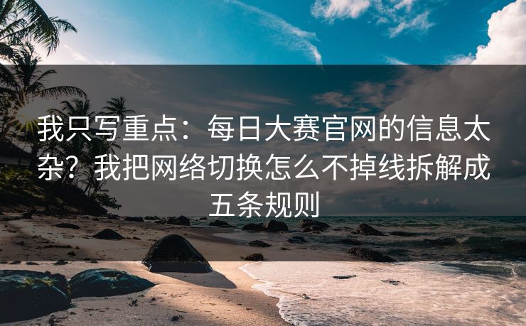 我只写重点：每日大赛官网的信息太杂？我把网络切换怎么不掉线拆解成五条规则
