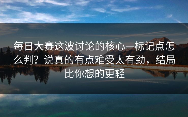 每日大赛这波讨论的核心—标记点怎么判？说真的有点难受太有劲，结局比你想的更轻