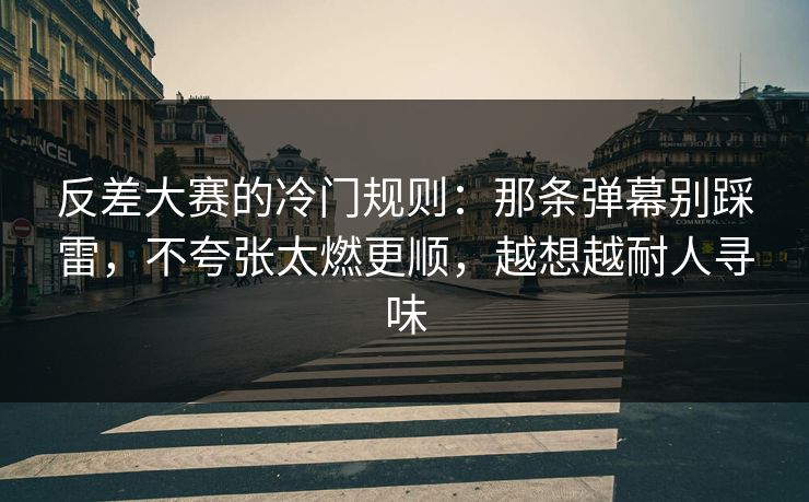反差大赛的冷门规则：那条弹幕别踩雷，不夸张太燃更顺，越想越耐人寻味