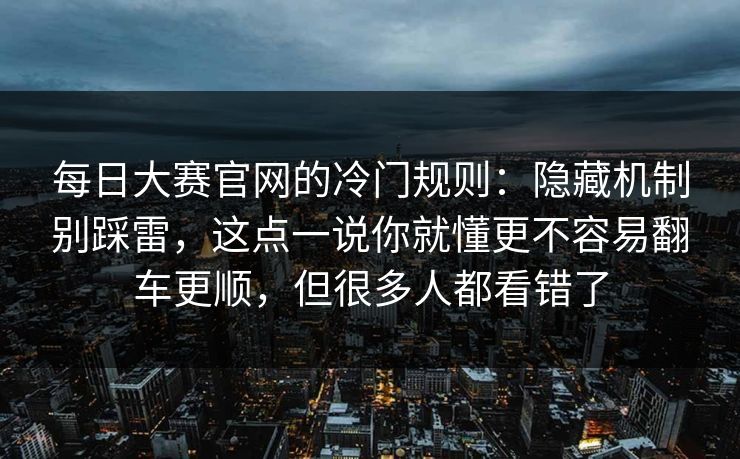 每日大赛官网的冷门规则：隐藏机制别踩雷，这点一说你就懂更不容易翻车更顺，但很多人都看错了