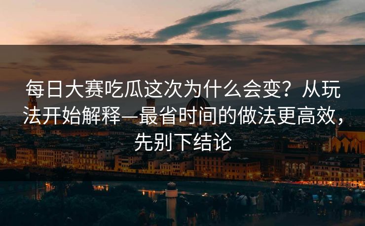 每日大赛吃瓜这次为什么会变？从玩法开始解释—最省时间的做法更高效，先别下结论