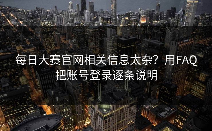 每日大赛官网相关信息太杂？用FAQ把账号登录逐条说明