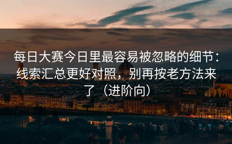 每日大赛今日里最容易被忽略的细节：线索汇总更好对照，别再按老方法来了（进阶向）