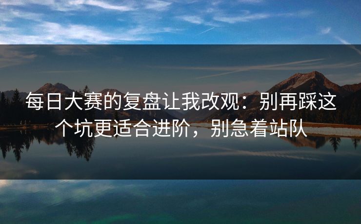 每日大赛的复盘让我改观：别再踩这个坑更适合进阶，别急着站队