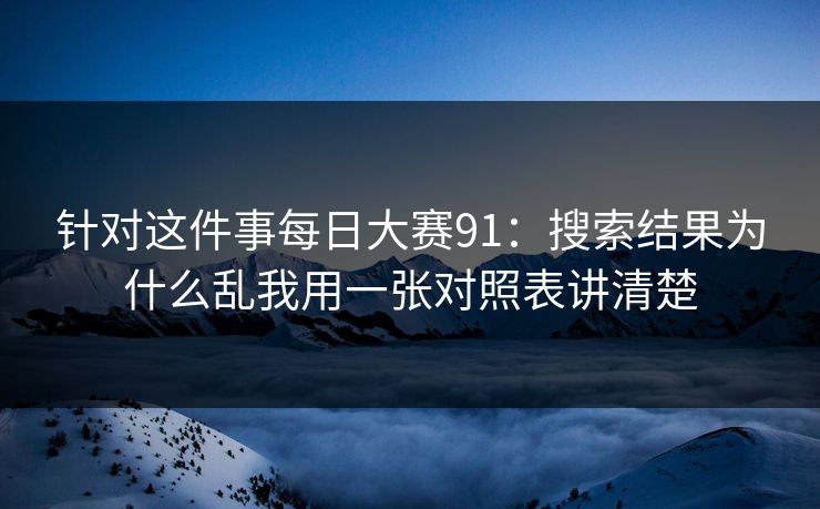 针对这件事每日大赛91：搜索结果为什么乱我用一张对照表讲清楚