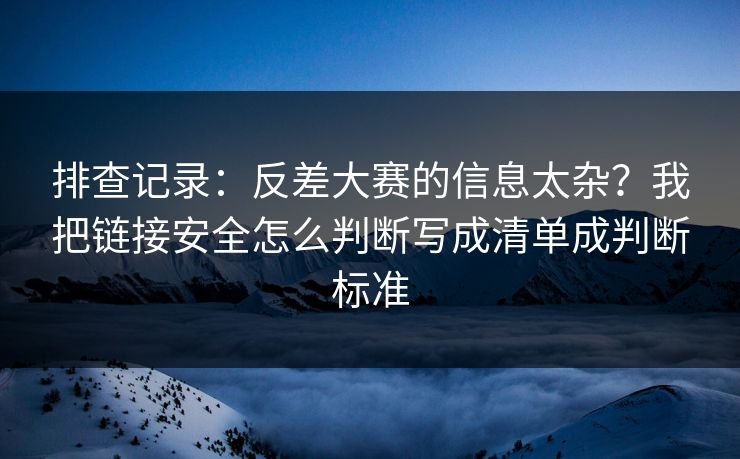 排查记录：反差大赛的信息太杂？我把链接安全怎么判断写成清单成判断标准