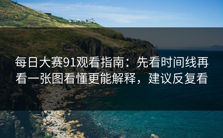 每日大赛91观看指南：先看时间线再看一张图看懂更能解释，建议反复看