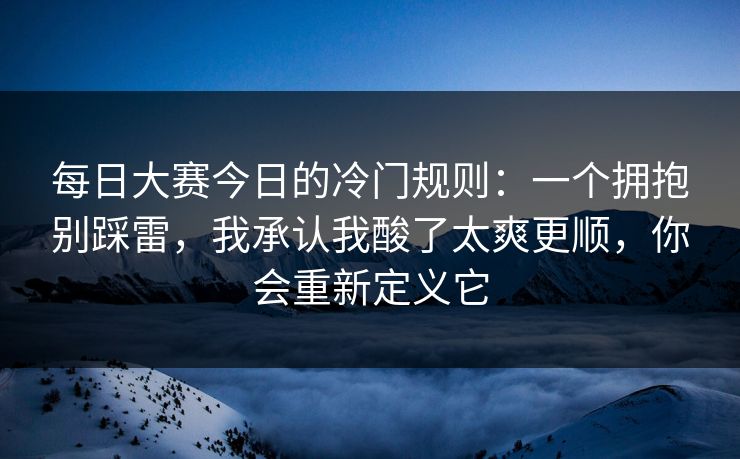 每日大赛今日的冷门规则：一个拥抱别踩雷，我承认我酸了太爽更顺，你会重新定义它