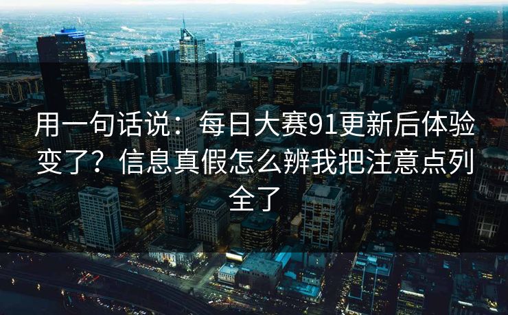 用一句话说：每日大赛91更新后体验变了？信息真假怎么辨我把注意点列全了