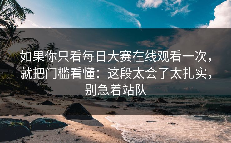 如果你只看每日大赛在线观看一次，就把门槛看懂：这段太会了太扎实，别急着站队