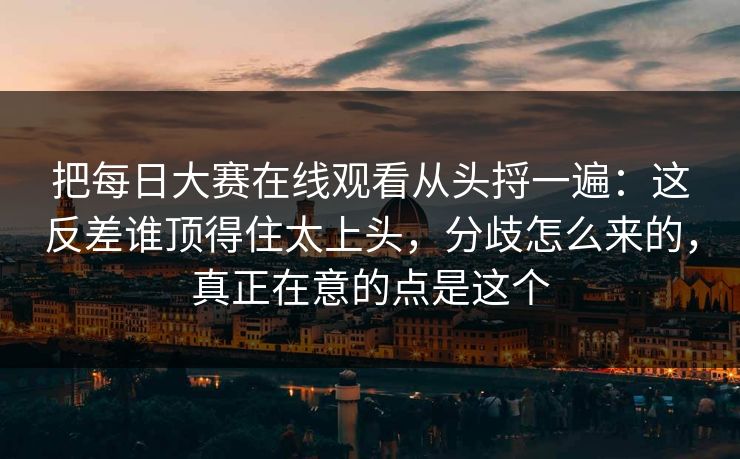 把每日大赛在线观看从头捋一遍：这反差谁顶得住太上头，分歧怎么来的，真正在意的点是这个