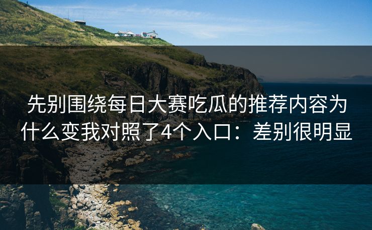 先别围绕每日大赛吃瓜的推荐内容为什么变我对照了4个入口：差别很明显