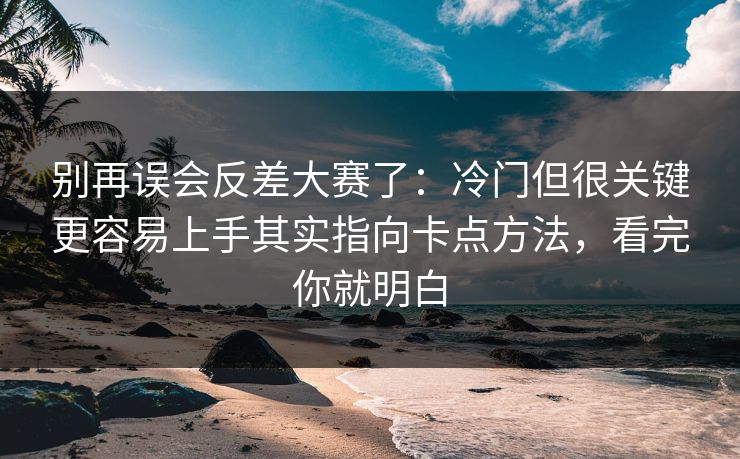 别再误会反差大赛了：冷门但很关键更容易上手其实指向卡点方法，看完你就明白