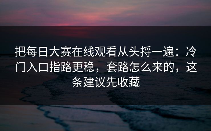 把每日大赛在线观看从头捋一遍：冷门入口指路更稳，套路怎么来的，这条建议先收藏