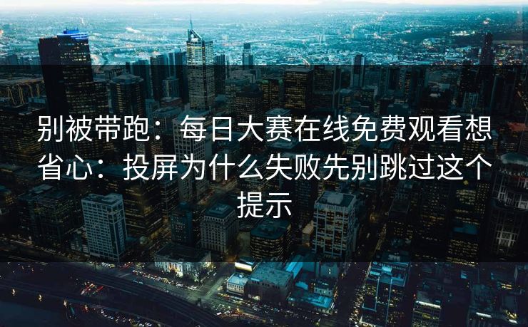 别被带跑：每日大赛在线免费观看想省心：投屏为什么失败先别跳过这个提示
