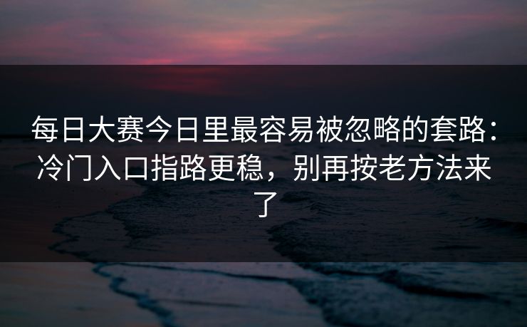 每日大赛今日里最容易被忽略的套路：冷门入口指路更稳，别再按老方法来了