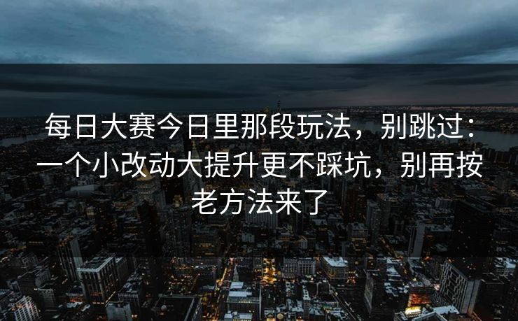 每日大赛今日里那段玩法，别跳过：一个小改动大提升更不踩坑，别再按老方法来了