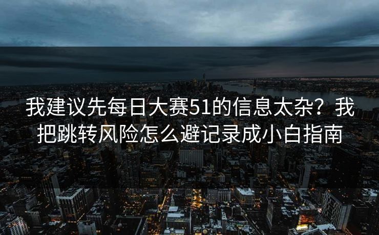 我建议先每日大赛51的信息太杂？我把跳转风险怎么避记录成小白指南