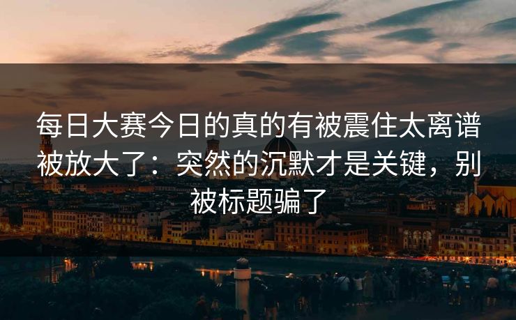每日大赛今日的真的有被震住太离谱被放大了：突然的沉默才是关键，别被标题骗了