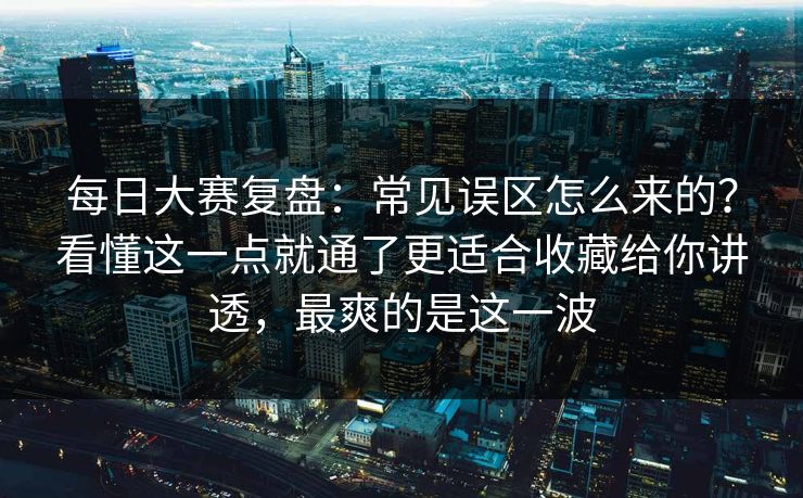 每日大赛复盘：常见误区怎么来的？看懂这一点就通了更适合收藏给你讲透，最爽的是这一波