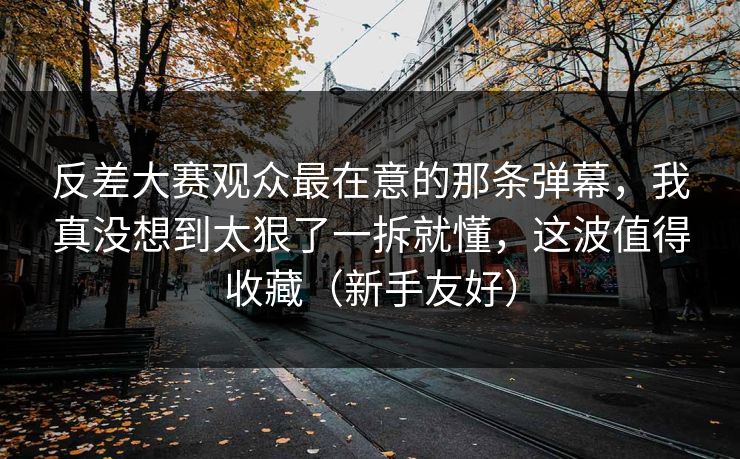 反差大赛观众最在意的那条弹幕，我真没想到太狠了一拆就懂，这波值得收藏（新手友好）