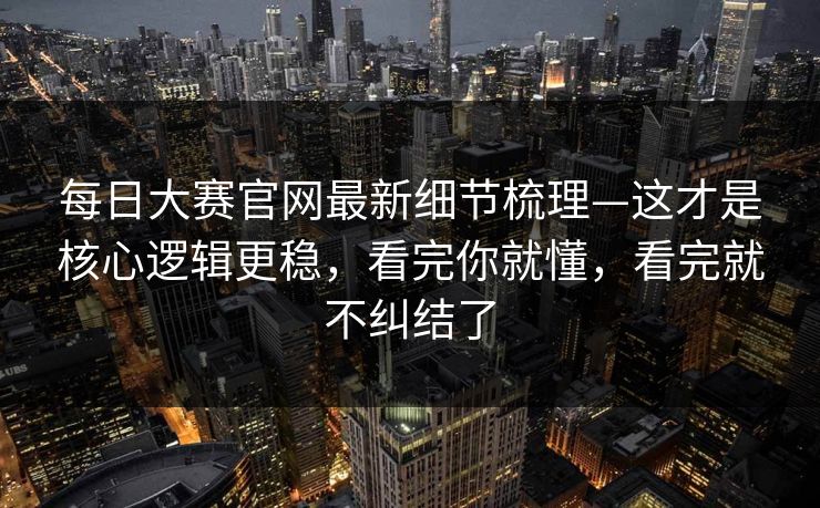 每日大赛官网最新细节梳理—这才是核心逻辑更稳，看完你就懂，看完就不纠结了
