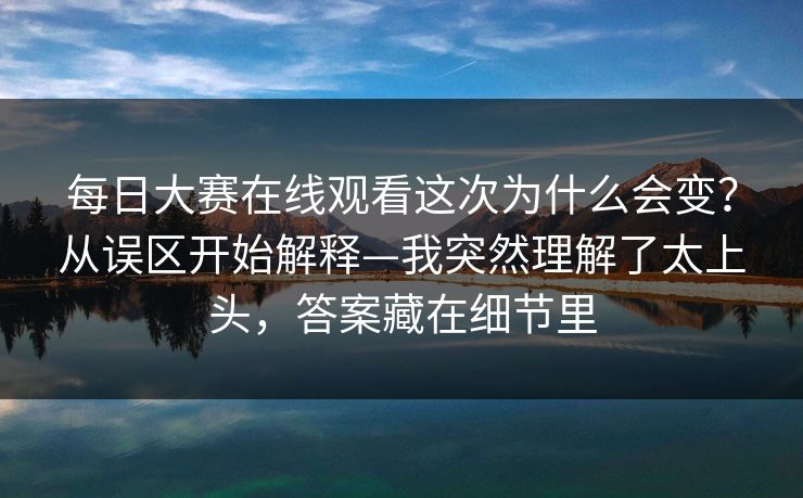 每日大赛在线观看这次为什么会变？从误区开始解释—我突然理解了太上头，答案藏在细节里