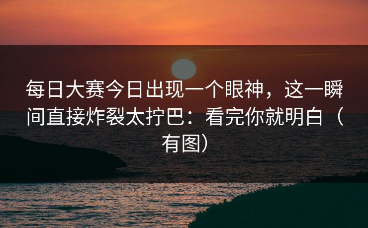 每日大赛今日出现一个眼神，这一瞬间直接炸裂太拧巴：看完你就明白（有图）