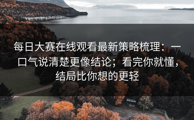 每日大赛在线观看最新策略梳理：一口气说清楚更像结论；看完你就懂，结局比你想的更轻