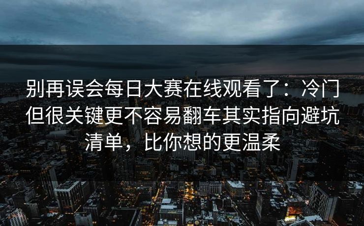 别再误会每日大赛在线观看了:冷门但很关键更不容易翻车其实指向避坑清单,比你想的更温柔 别再误会每日大赛在线观看了:冷门但很关键更不容易翻车其实指向避坑清单,比你想的更温柔