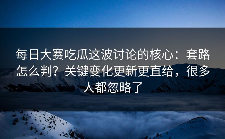每日大赛吃瓜这波讨论的核心:套路怎么判?关键变化更新更直给,很多人都忽略了 每日大赛吃瓜这波讨论的核心:套路怎么判?关键变化更新更直给,很多人都忽略了