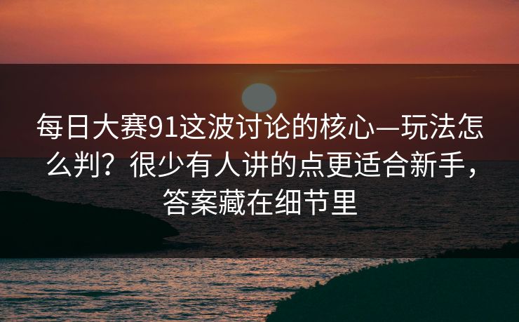 每日大赛91这波讨论的核心—玩法怎么判？很少有人讲的点更适合新手，答案藏在细节里