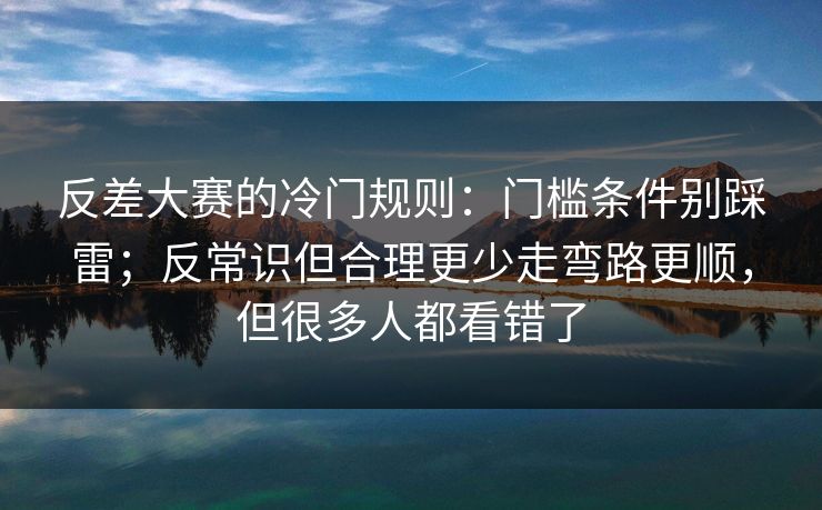反差大赛的冷门规则：门槛条件别踩雷；反常识但合理更少走弯路更顺，但很多人都看错了