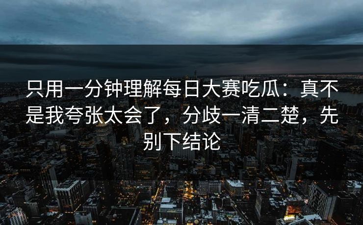 只用一分钟理解每日大赛吃瓜：真不是我夸张太会了，分歧一清二楚，先别下结论