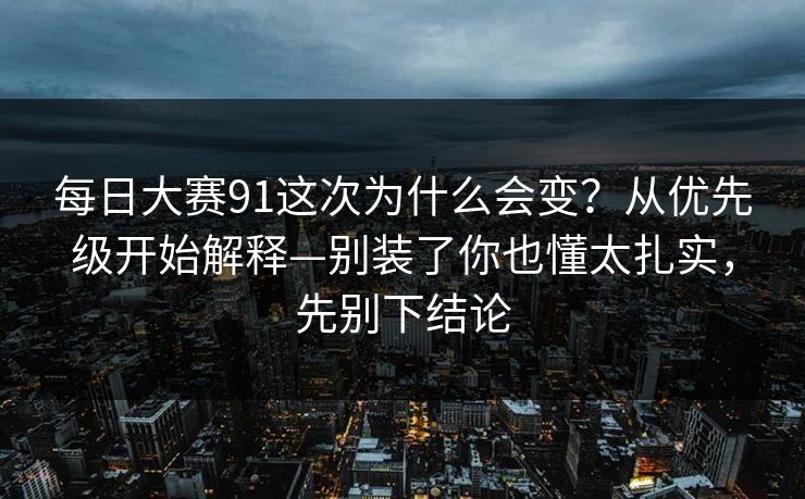 每日大赛91这次为什么会变？从优先级开始解释—别装了你也懂太扎实，先别下结论