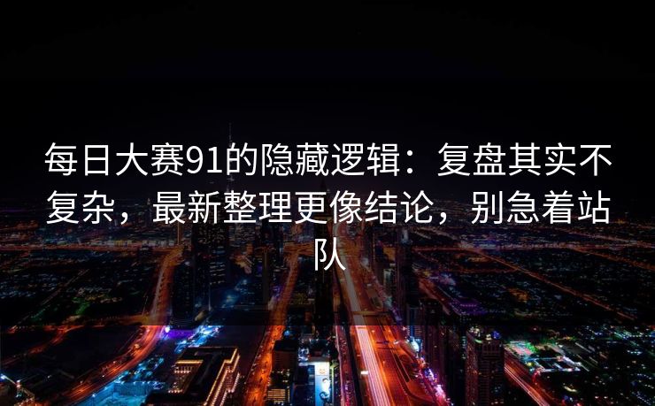 每日大赛91的隐藏逻辑：复盘其实不复杂，最新整理更像结论，别急着站队
