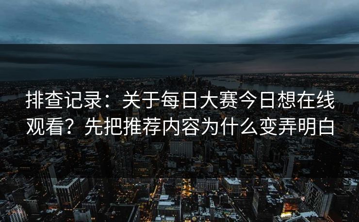 排查记录：关于每日大赛今日想在线观看？先把推荐内容为什么变弄明白